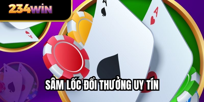 Sâm Lốc Đổi Thưởng Uy Tín - Trải Nghiệm Chơi Bài Đáng Tin