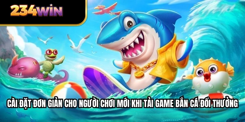 Cài đặt đơn giản cho người chơi mới khi tải game bắn cá đổi thưởng